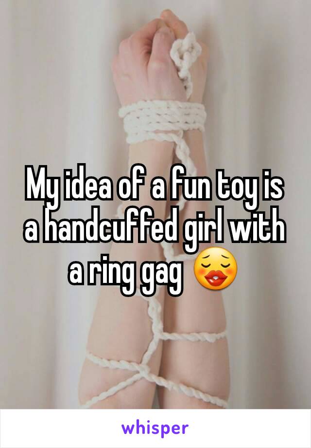 My idea of a fun toy is a handcuffed girl with a ring gag 😗