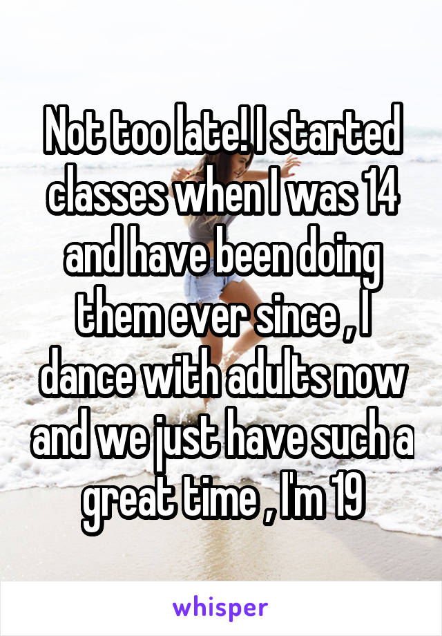 Not too late! I started classes when I was 14 and have been doing them ever since , I dance with adults now and we just have such a great time , I'm 19