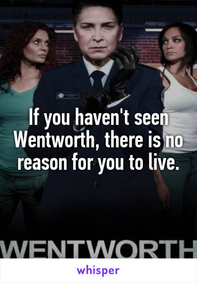 If you haven't seen Wentworth, there is no reason for you to live.