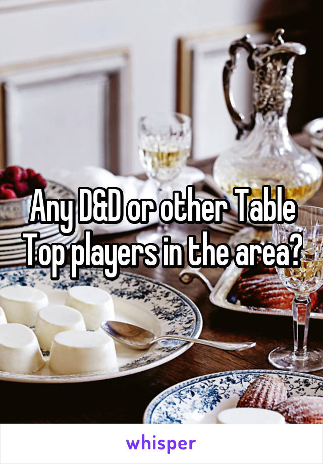 Any D&D or other Table Top players in the area?