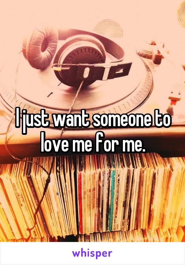 I just want someone to love me for me.