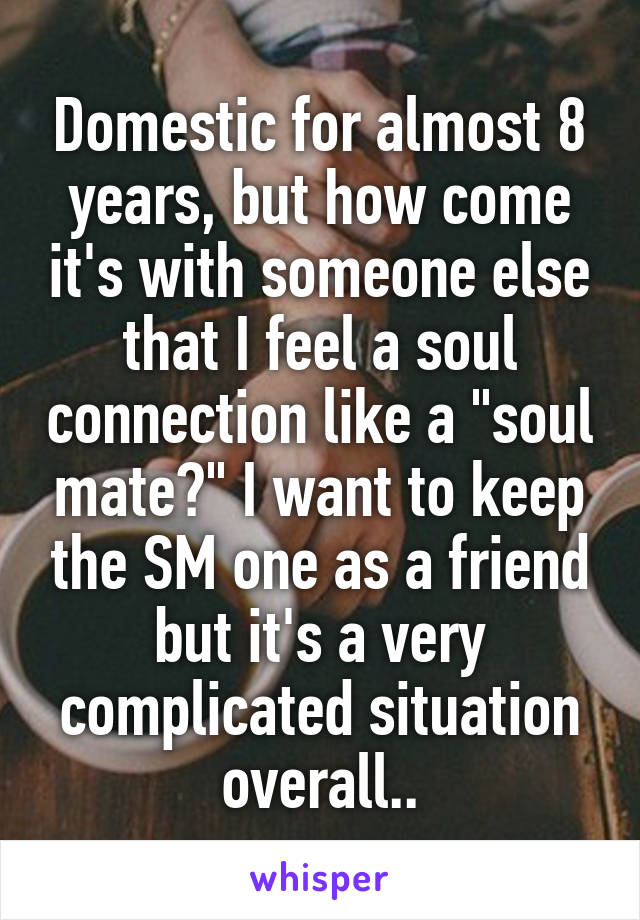 Domestic for almost 8 years, but how come it's with someone else that I feel a soul connection like a "soul mate?" I want to keep the SM one as a friend but it's a very complicated situation overall..