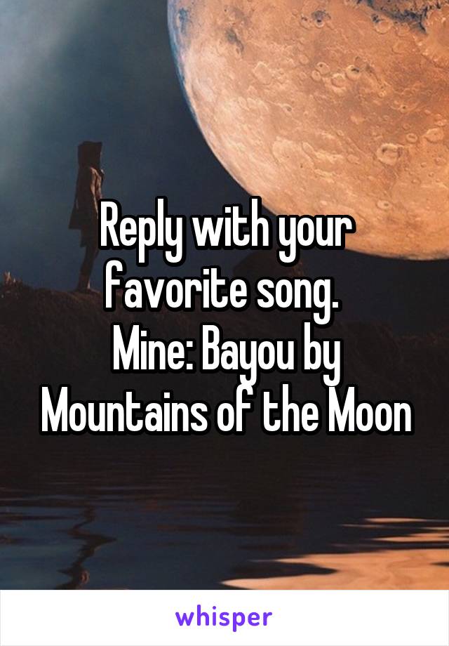 Reply with your favorite song. 
Mine: Bayou by Mountains of the Moon