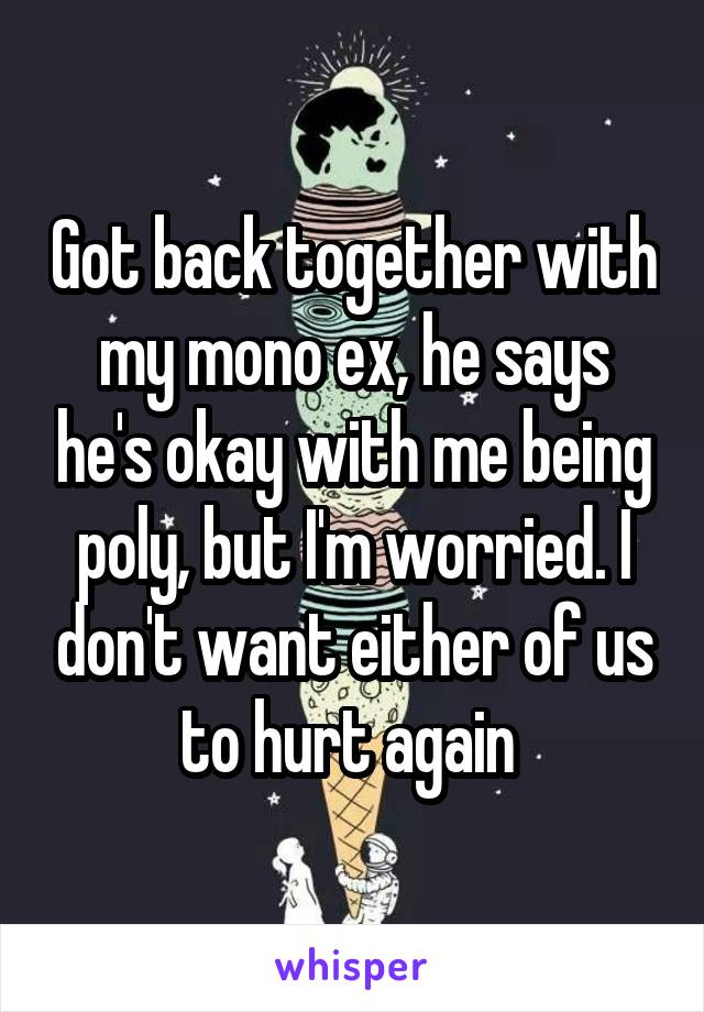 Got back together with my mono ex, he says he's okay with me being poly, but I'm worried. I don't want either of us to hurt again 