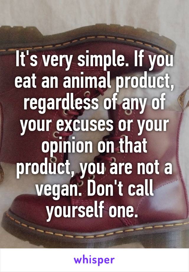 It's very simple. If you eat an animal product, regardless of any of your excuses or your opinion on that product, you are not a vegan. Don't call yourself one. 