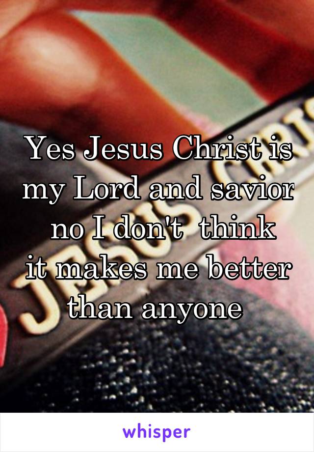 Yes Jesus Christ is my Lord and savior
 no I don't  think it makes me better than anyone 