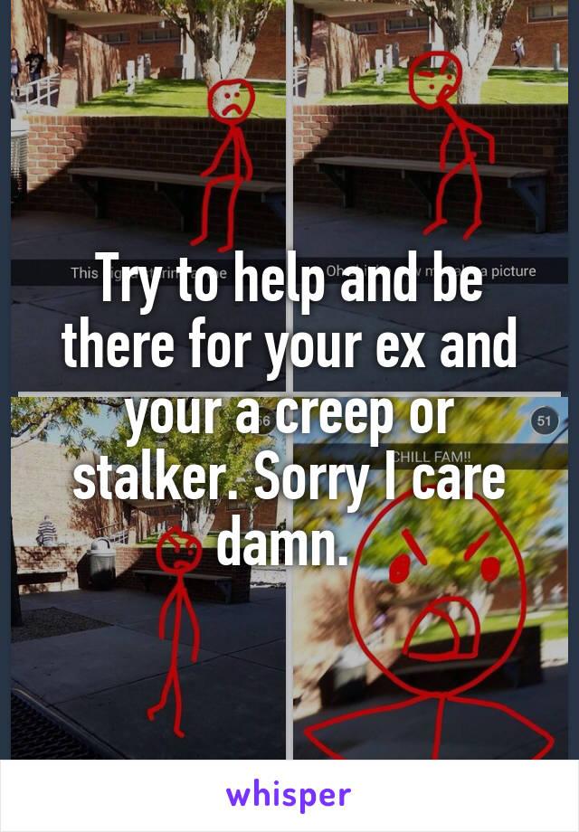 Try to help and be there for your ex and your a creep or stalker. Sorry I care damn. 