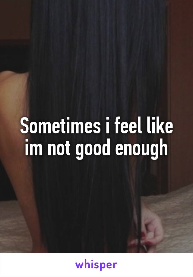 Sometimes i feel like im not good enough