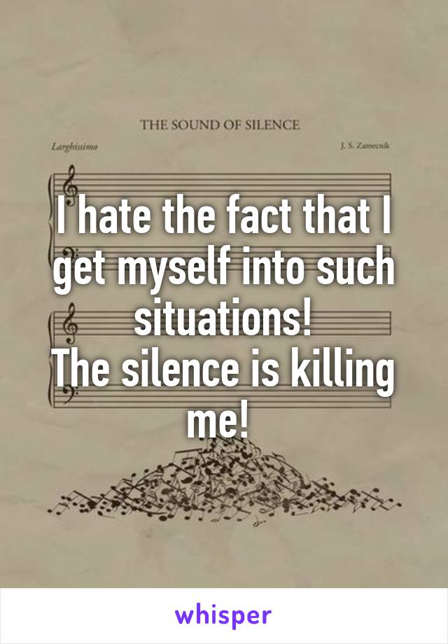 I hate the fact that I get myself into such situations!
The silence is killing me! 