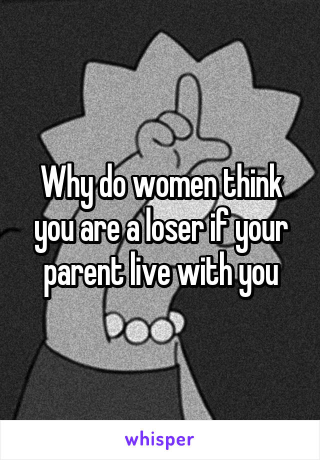 Why do women think you are a loser if your parent live with you