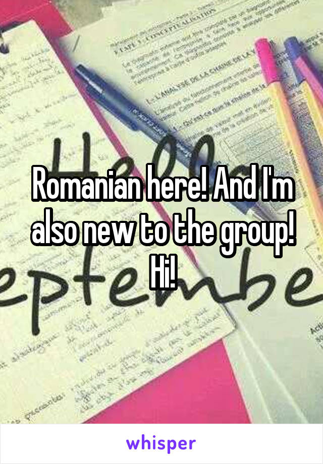 Romanian here! And I'm also new to the group! Hi!