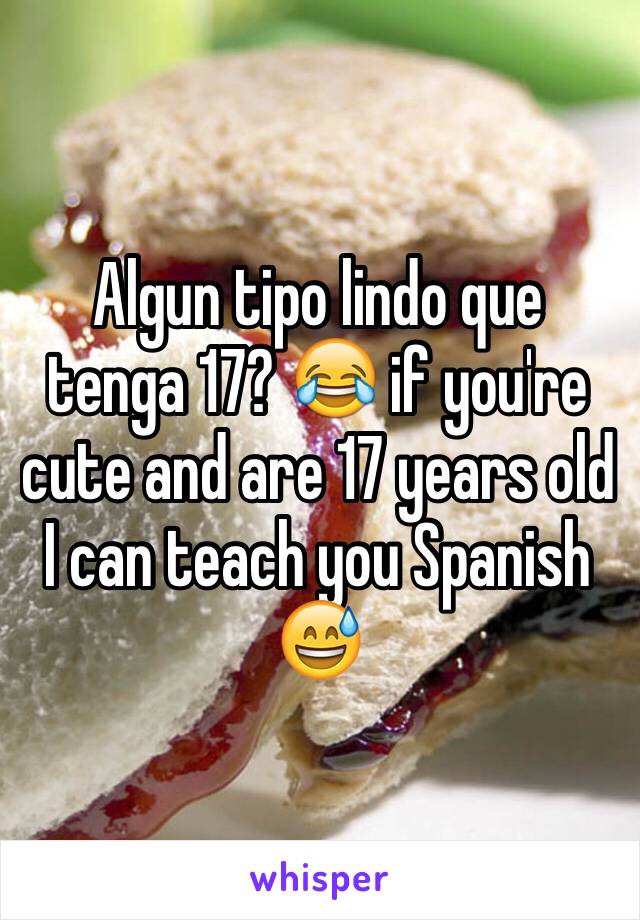 Algun tipo lindo que tenga 17? 😂 if you're cute and are 17 years old I can teach you Spanish 😅