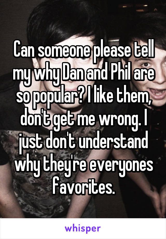 Can someone please tell my why Dan and Phil are so popular? I like them, don't get me wrong. I just don't understand why they're everyones favorites.