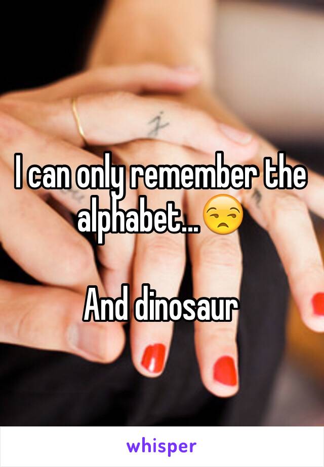 I can only remember the alphabet...😒

And dinosaur 