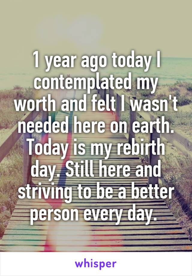 1 year ago today I contemplated my worth and felt I wasn't needed here on earth. Today is my rebirth day. Still here and striving to be a better person every day. 