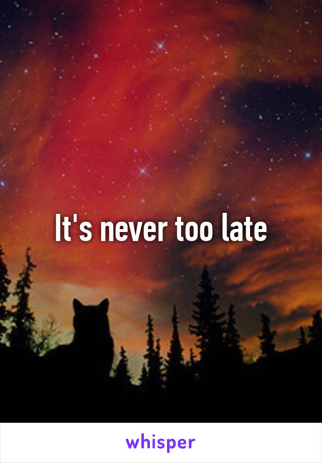 It's never too late