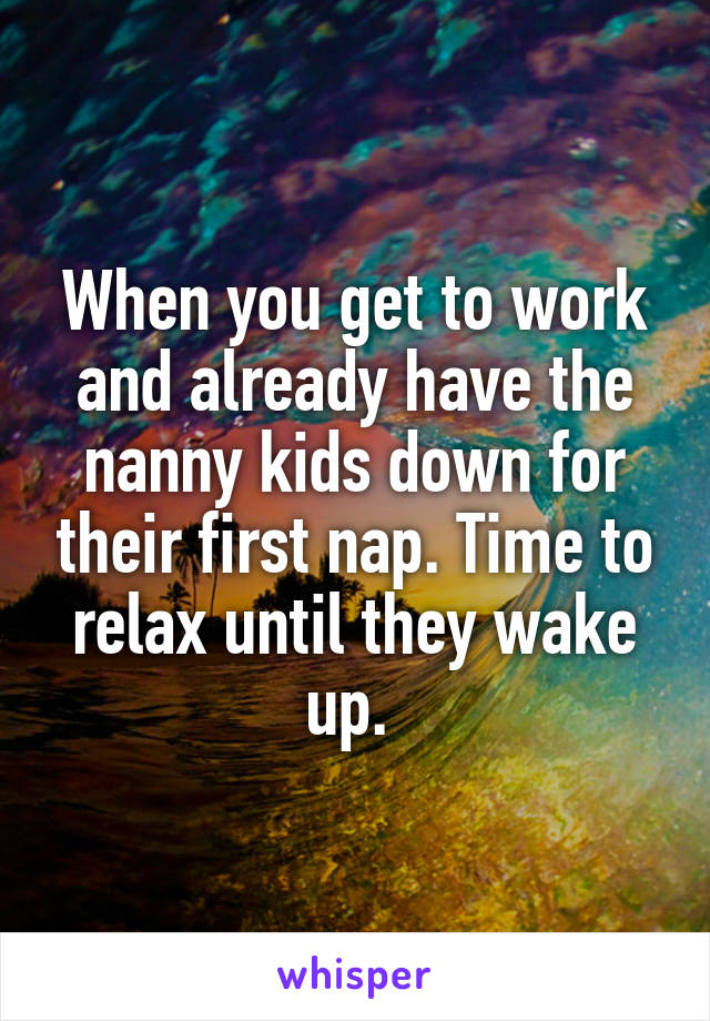 When you get to work and already have the nanny kids down for their first nap. Time to relax until they wake up. 