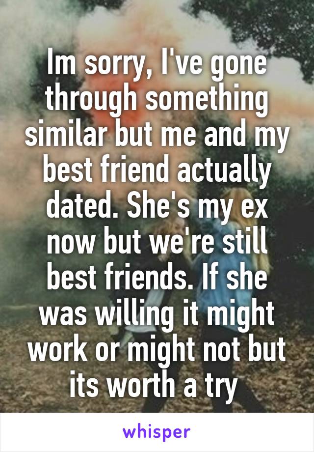 Im sorry, I've gone through something similar but me and my best friend actually dated. She's my ex now but we're still best friends. If she was willing it might work or might not but its worth a try 