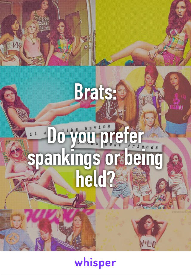 Brats:

Do you prefer spankings or being held?