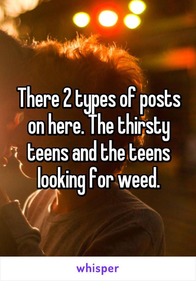 There 2 types of posts on here. The thirsty teens and the teens looking for weed.