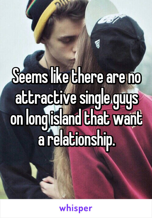 Seems like there are no attractive single guys on long island that want a relationship.