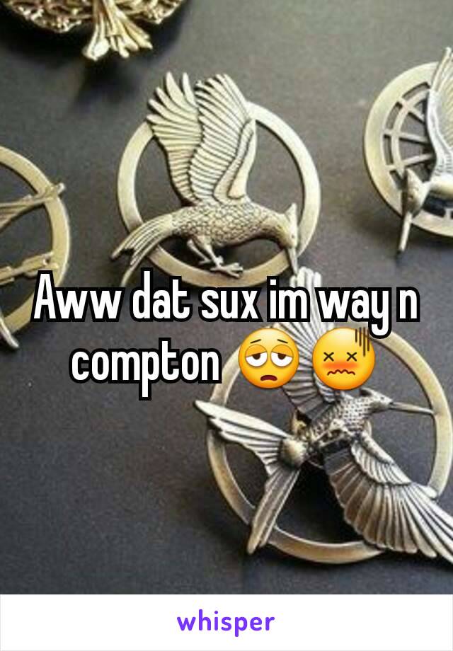 Aww dat sux im way n compton 😩😖