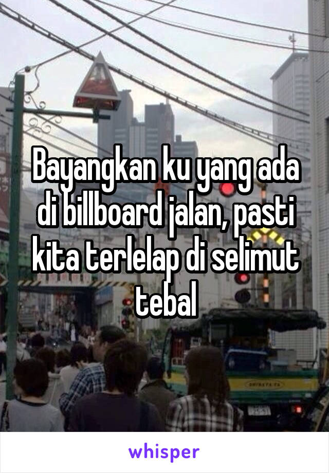 Bayangkan ku yang ada di billboard jalan, pasti kita terlelap di selimut tebal