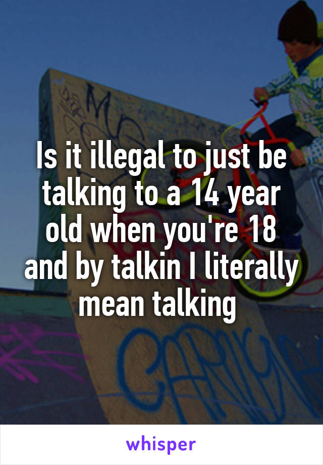 Is it illegal to just be talking to a 14 year old when you're 18 and by talkin I literally mean talking 