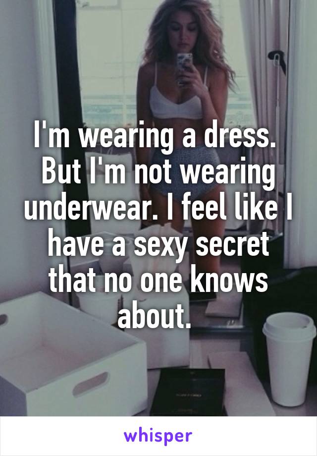 I'm wearing a dress. 
But I'm not wearing underwear. I feel like I have a sexy secret that no one knows about. 