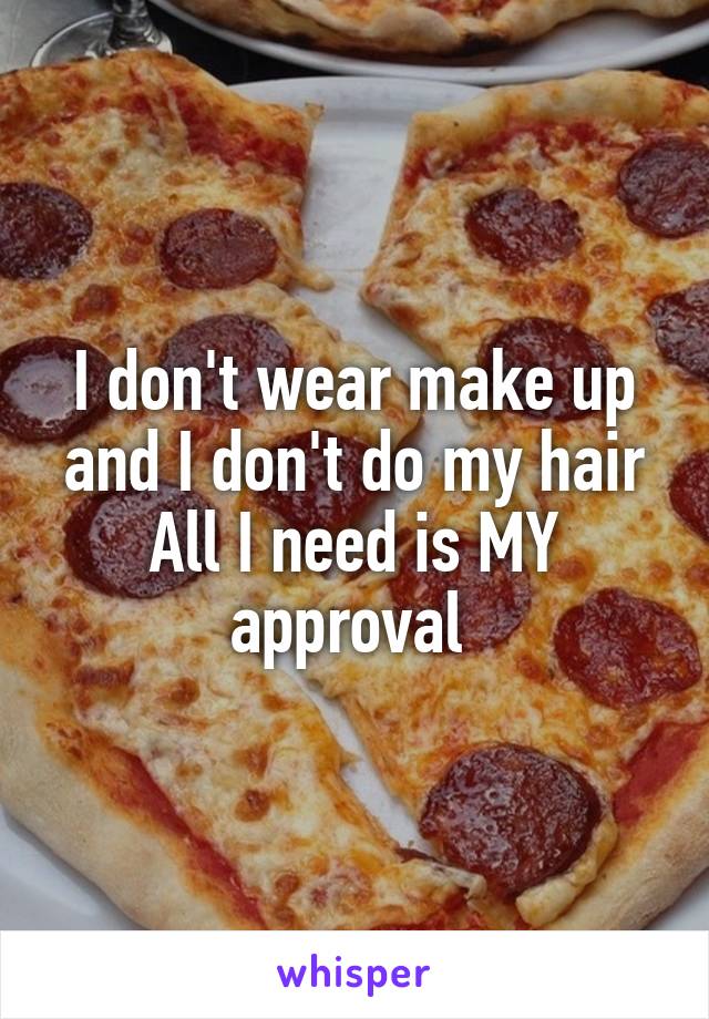 I don't wear make up and I don't do my hair
All I need is MY approval 