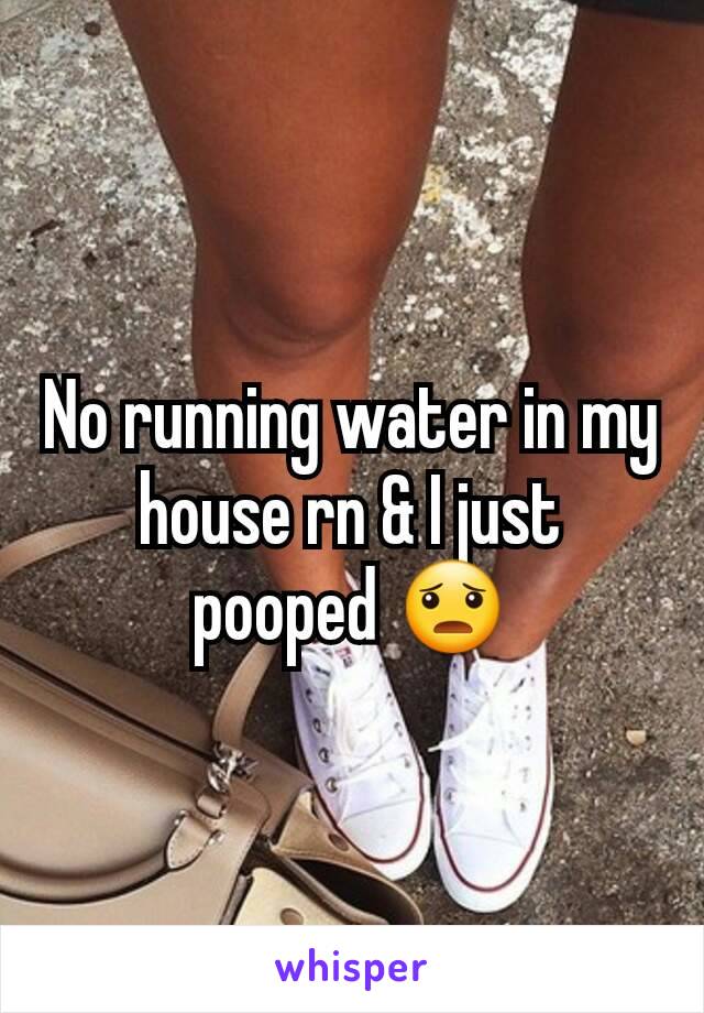 No running water in my house rn & I just pooped 😦