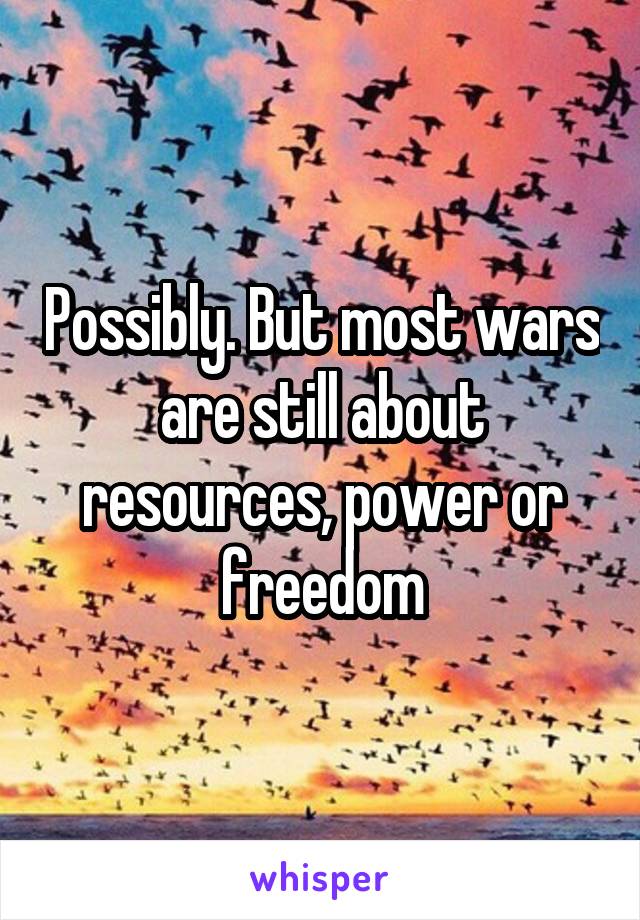 Possibly. But most wars are still about resources, power or freedom