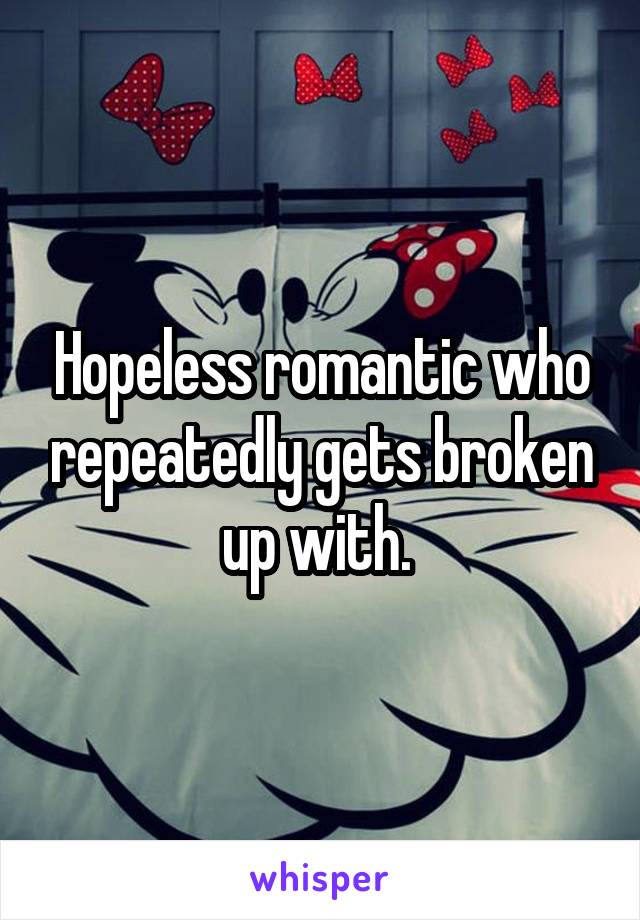 Hopeless romantic who repeatedly gets broken up with. 