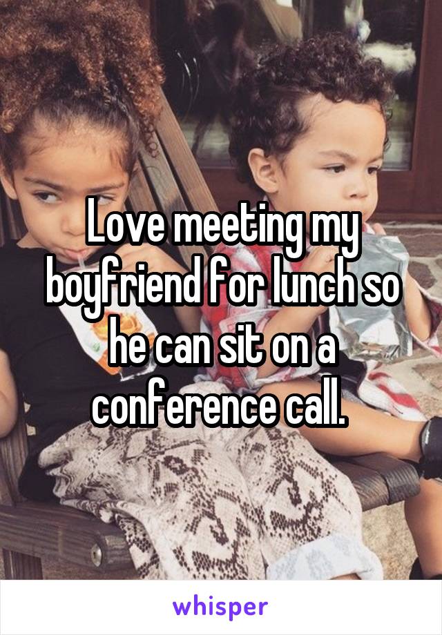 Love meeting my boyfriend for lunch so he can sit on a conference call. 