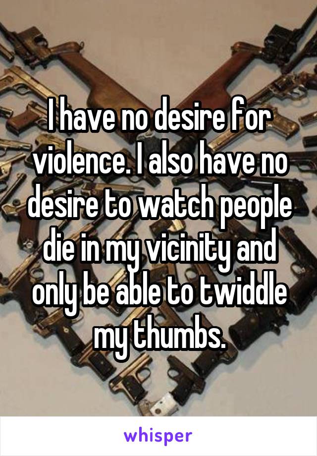 I have no desire for violence. I also have no desire to watch people die in my vicinity and only be able to twiddle my thumbs.