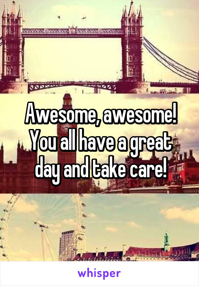 Awesome, awesome!
You all have a great day and take care!