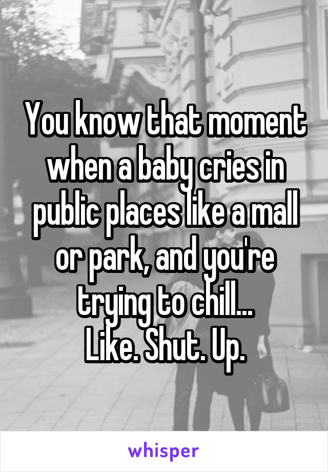 You know that moment when a baby cries in public places like a mall or park, and you're trying to chill...
Like. Shut. Up.