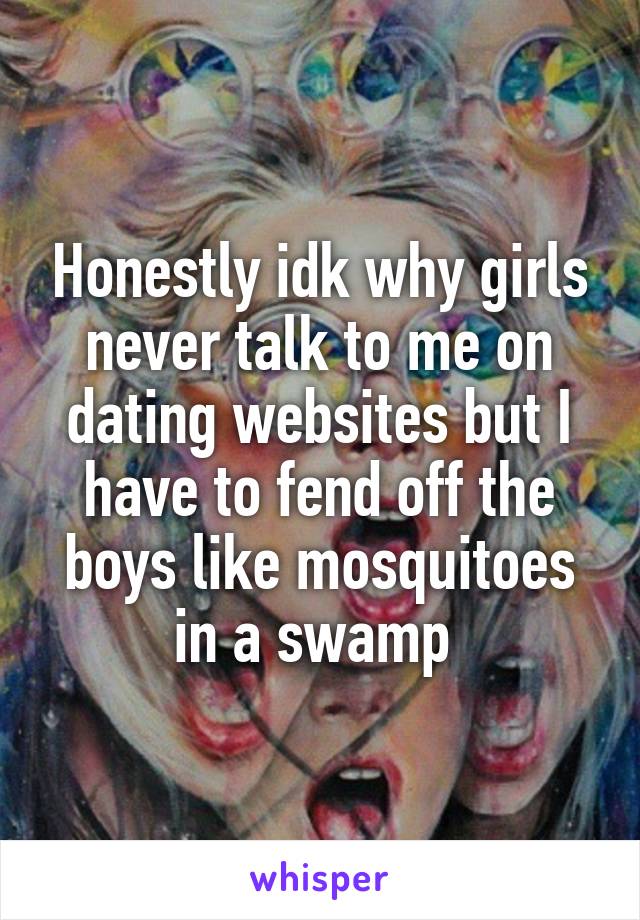 Honestly idk why girls never talk to me on dating websites but I have to fend off the boys like mosquitoes in a swamp 