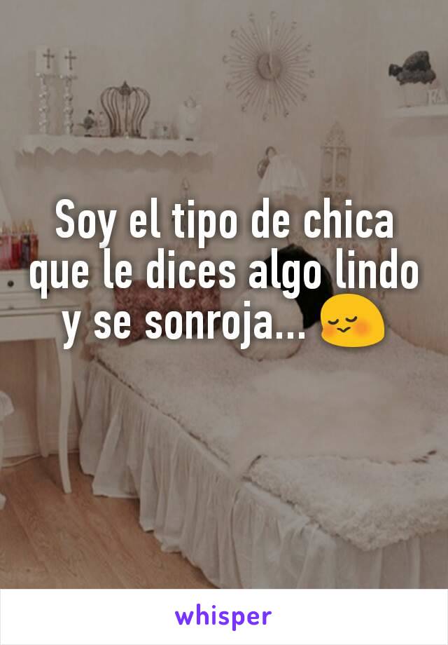 Soy el tipo de chica que le dices algo lindo y se sonroja... 😳