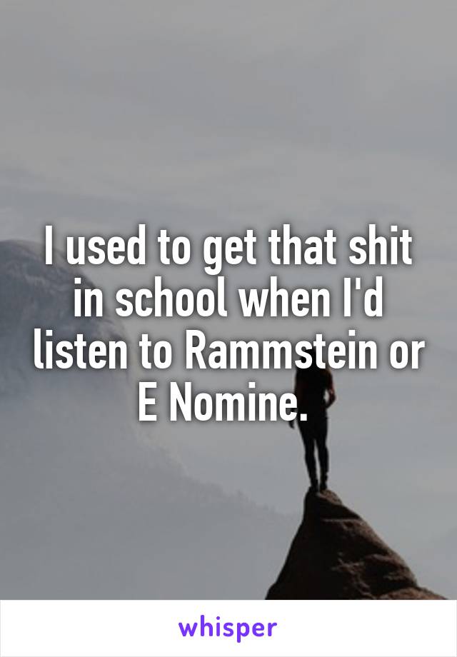I used to get that shit in school when I'd listen to Rammstein or E Nomine. 