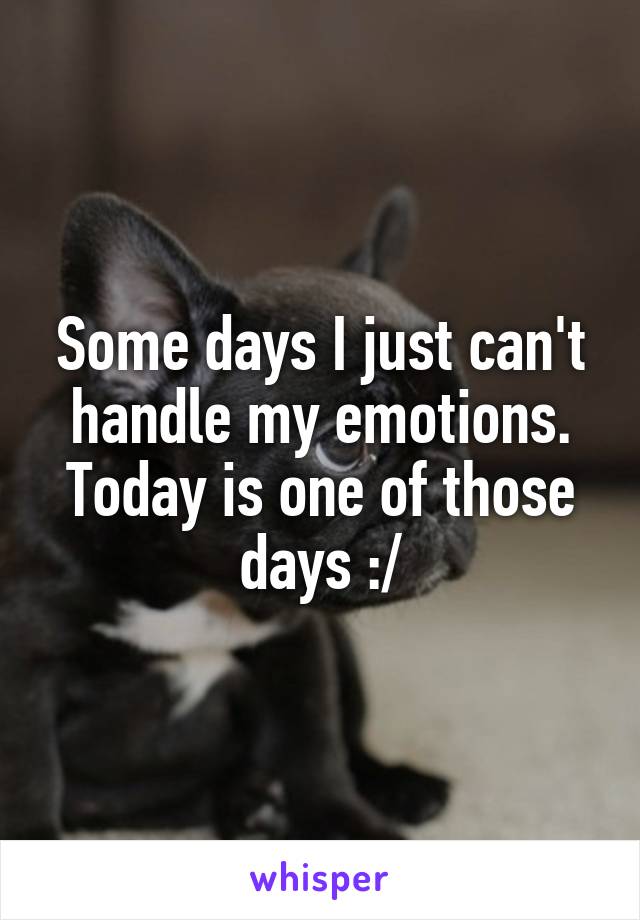 Some days I just can't handle my emotions. Today is one of those days :/