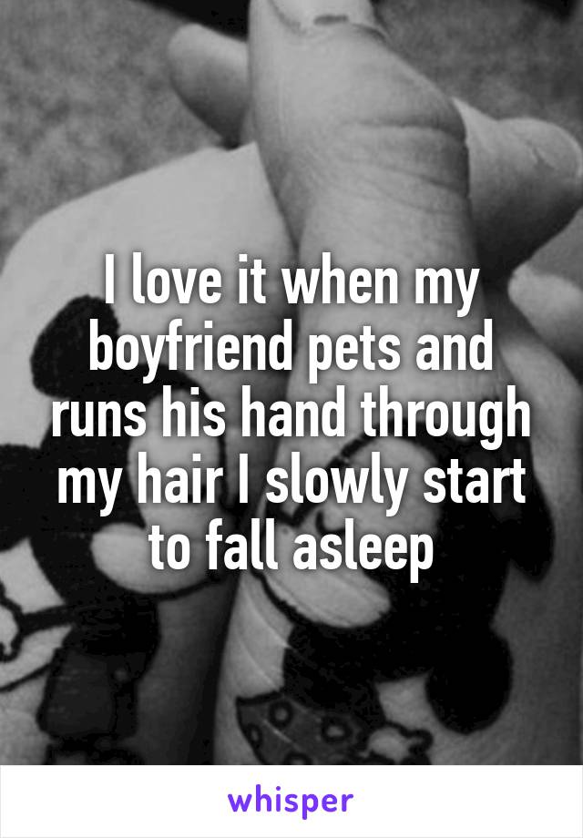 I love it when my boyfriend pets and runs his hand through my hair I slowly start to fall asleep