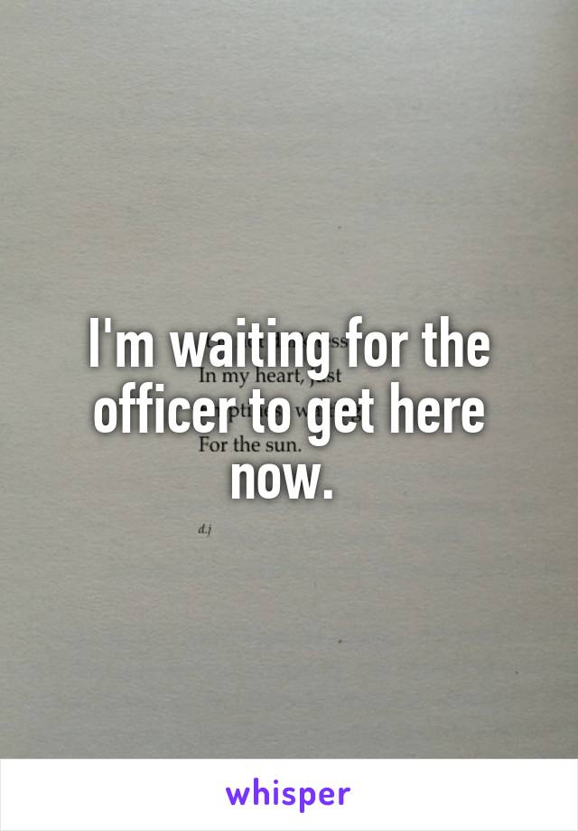I'm waiting for the officer to get here now. 