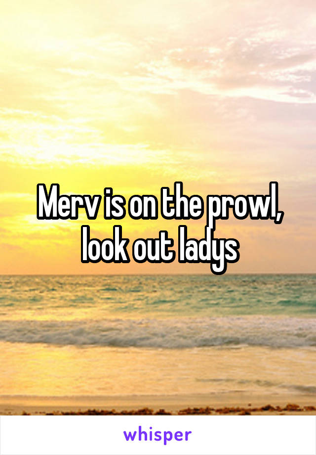 Merv is on the prowl, look out ladys