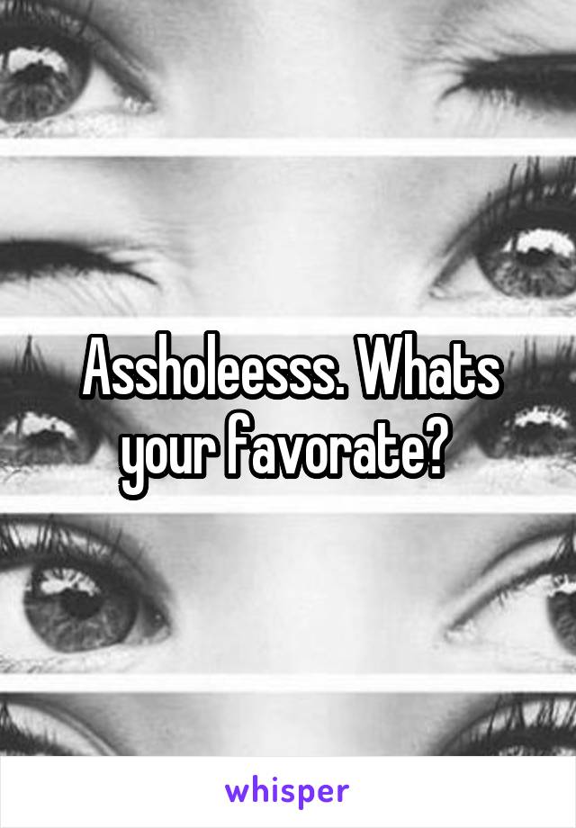 Assholeesss. Whats your favorate? 