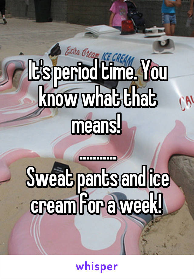 It's period time. You know what that means! 
...........
Sweat pants and ice cream for a week! 