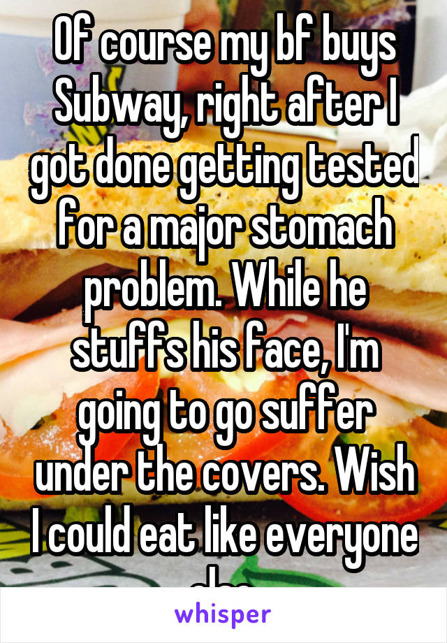 Of course my bf buys Subway, right after I got done getting tested for a major stomach problem. While he stuffs his face, I'm going to go suffer under the covers. Wish I could eat like everyone else 