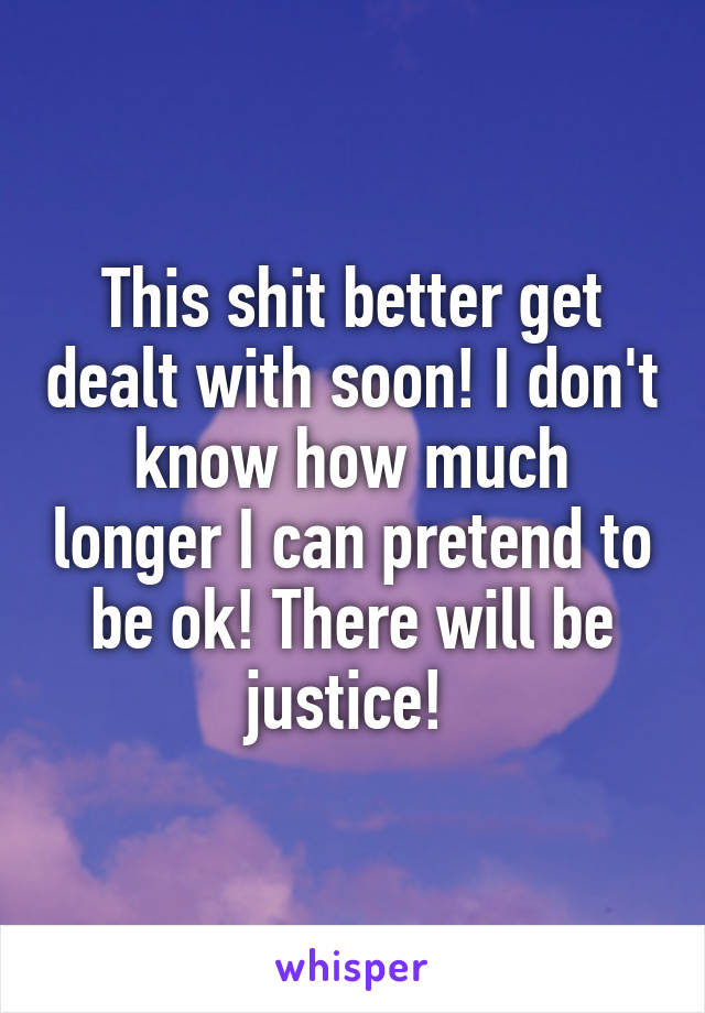 This shit better get dealt with soon! I don't know how much longer I can pretend to be ok! There will be justice! 