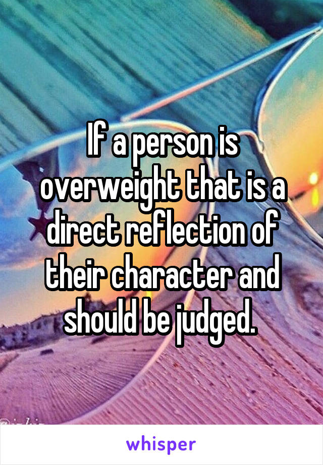 If a person is overweight that is a direct reflection of their character and should be judged. 