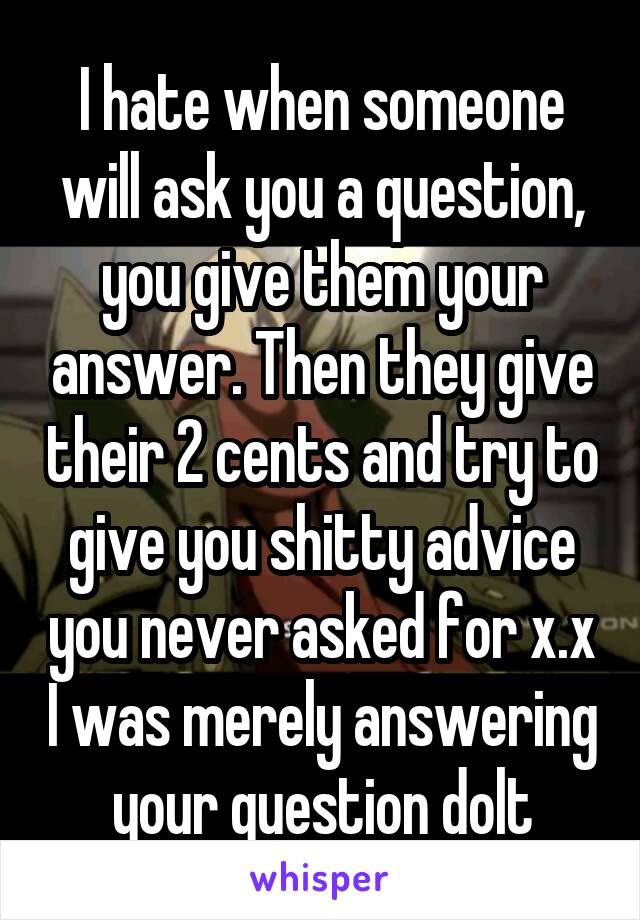 I hate when someone will ask you a question, you give them your answer. Then they give their 2 cents and try to give you shitty advice you never asked for x.x I was merely answering your question dolt